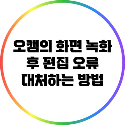 오캠의 화면 녹화 후 편집 오류 대처하는 방법