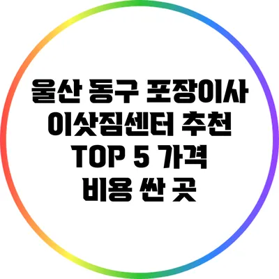 울산 동구 포장이사 이삿짐센터 추천 TOP 5: 가격 비용 싼 곳