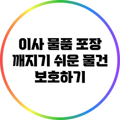 이사 물품 포장: 깨지기 쉬운 물건 보호하기
