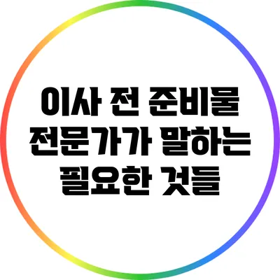 이사 전 준비물: 전문가가 말하는 필요한 것들