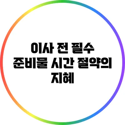 이사 전 필수 준비물: 시간 절약의 지혜