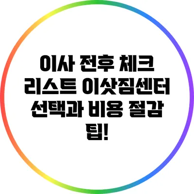 이사 전후 체크 리스트: 이삿짐센터 선택과 비용 절감 팁!