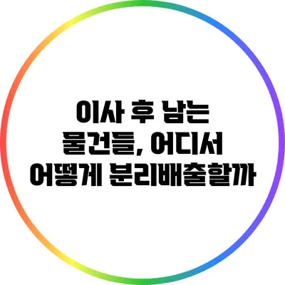 이사 후 남는 물건들, 어디서 어떻게 분리배출할까?
