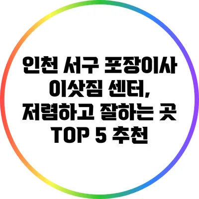 인천 서구 포장이사 이삿짐 센터, 저렴하고 잘하는 곳 TOP 5 추천