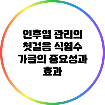 인후염 관리의 첫걸음: 식염수 가글의 중요성과 효과