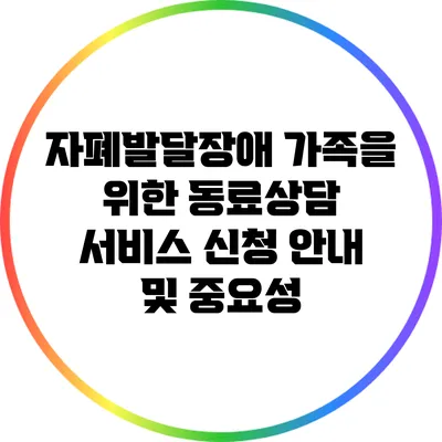자폐발달장애 가족을 위한 동료상담 서비스 신청 안내 및 중요성