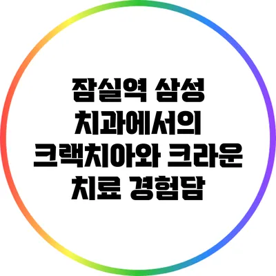 잠실역 삼성 치과에서의 크랙치아와 크라운 치료 경험담
