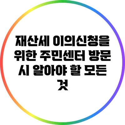 재산세 이의신청을 위한 주민센터 방문 시 알아야 할 모든 것