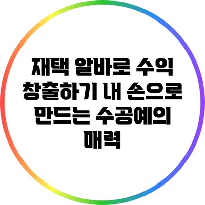 재택 알바로 수익 창출하기: 내 손으로 만드는 수공예의 매력