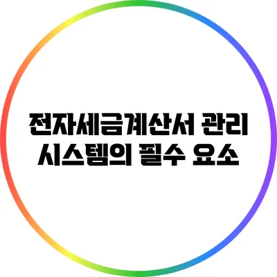 전자세금계산서 관리 시스템의 필수 요소