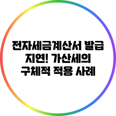 전자세금계산서 발급 지연! 가산세의 구체적 적용 사례