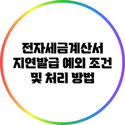 전자세금계산서: 지연발급 예외 조건 및 처리 방법