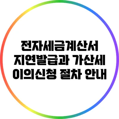 전자세금계산서 지연발급과 가산세 이의신청 절차 안내