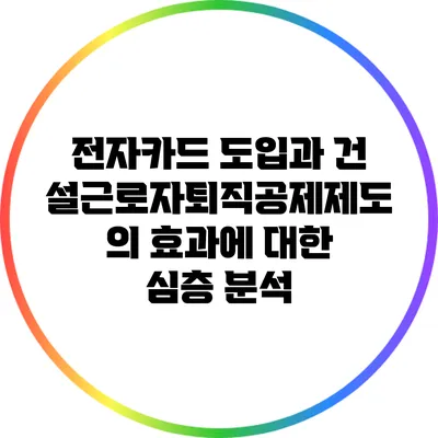 전자카드 도입과 건설근로자퇴직공제제도의 효과에 대한 심층 분석