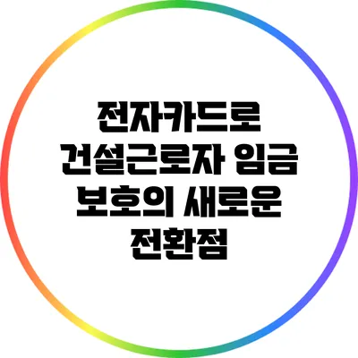 전자카드로 건설근로자 임금 보호의 새로운 전환점