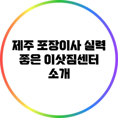 제주 포장이사: 실력 좋은 이삿짐센터 소개