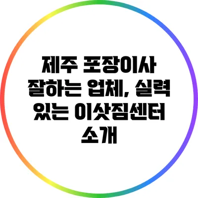 제주 포장이사 잘하는 업체, 실력 있는 이삿짐센터 소개