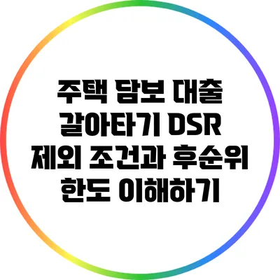 주택 담보 대출 갈아타기: DSR 제외 조건과 후순위 한도 이해하기