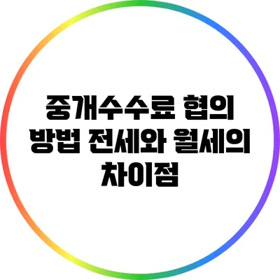 중개수수료 협의 방법: 전세와 월세의 차이점
