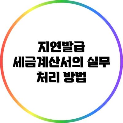 지연발급 세금계산서의 실무 처리 방법