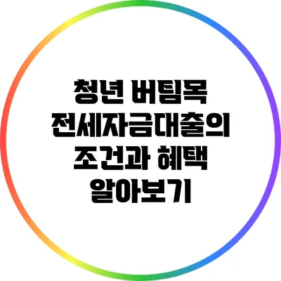 청년 버팀목 전세자금대출의 조건과 혜택 알아보기