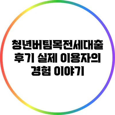 청년버팀목전세대출 후기: 실제 이용자의 경험 이야기