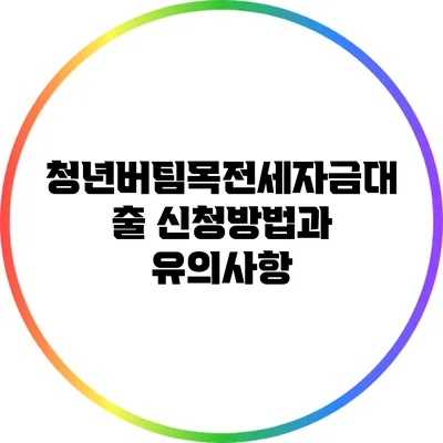 청년버팀목전세자금대출 신청방법과 유의사항