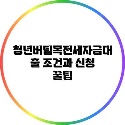 청년버팀목전세자금대출 조건과 신청 꿀팁