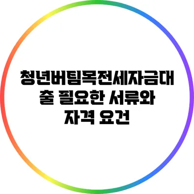 청년버팀목전세자금대출: 필요한 서류와 자격 요건