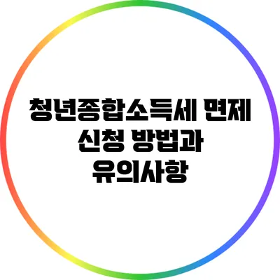 청년종합소득세 면제 신청 방법과 유의사항