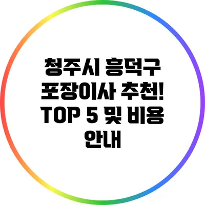 청주시 흥덕구 포장이사 추천! TOP 5 및 비용 안내