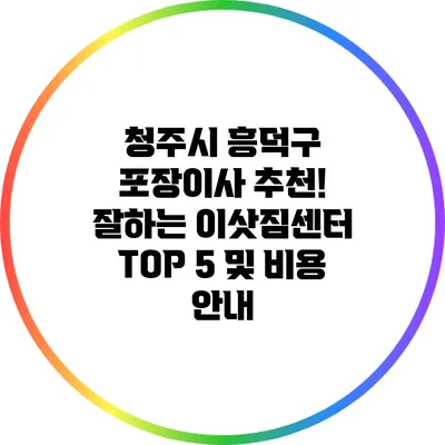 청주시 흥덕구 포장이사 추천! 잘하는 이삿짐센터 TOP 5 및 비용 안내
