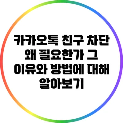 카카오톡 친구 차단: 왜 필요한가? 그 이유와 방법에 대해 알아보기