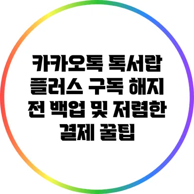 카카오톡 톡서랍 플러스 구독 해지 전 백업 및 저렴한 결제 꿀팁