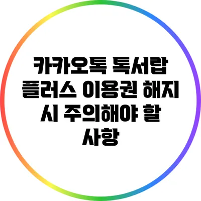 카카오톡 톡서랍 플러스 이용권 해지 시 주의해야 할 사항