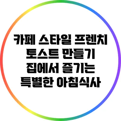 카페 스타일 프렌치 토스트 만들기: 집에서 즐기는 특별한 아침식사