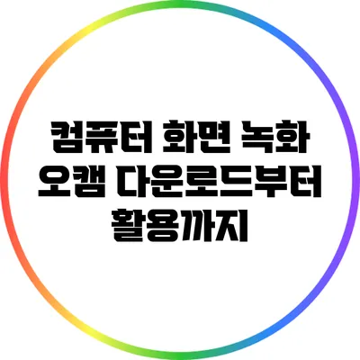 컴퓨터 화면 녹화 오캠: 다운로드부터 활용까지