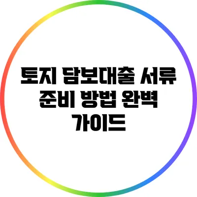 토지 담보대출 서류 준비 방법 완벽 가이드