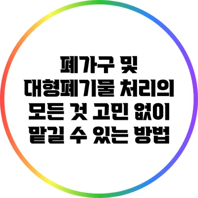 폐가구 및 대형폐기물 처리의 모든 것: 고민 없이 맡길 수 있는 방법