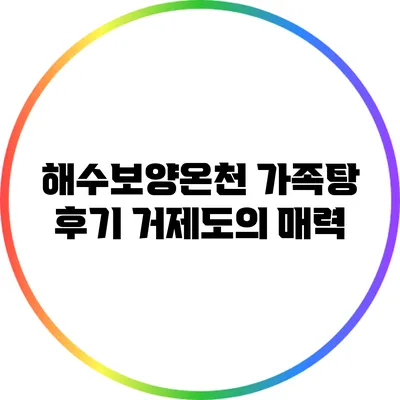 해수보양온천 가족탕 후기: 거제도의 매력