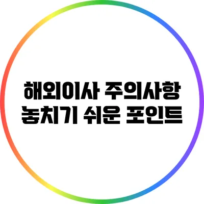 해외이사 주의사항: 놓치기 쉬운 포인트
