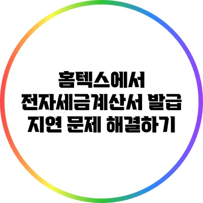 홈텍스에서 전자세금계산서 발급 지연 문제 해결하기