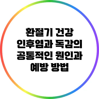 환절기 건강: 인후염과 독감의 공통적인 원인과 예방 방법