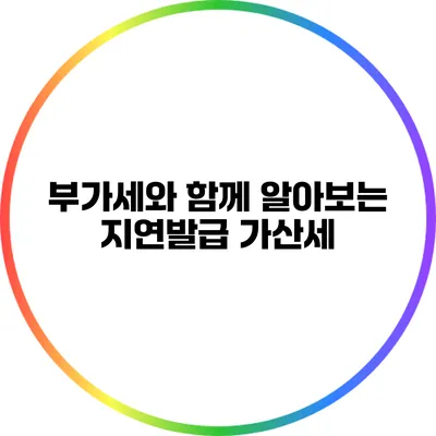부가세와 함께 알아보는 지연발급 가산세