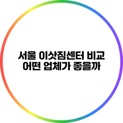서울 이삿짐센터 비교: 어떤 업체가 좋을까?