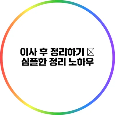 이사 후 정리하기 – 심플한 정리 노하우