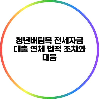 청년버팀목 전세자금 대출 연체: 법적 조치와 대응