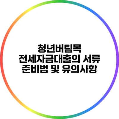 청년버팀목 전세자금대출의 서류 준비법 및 유의사항