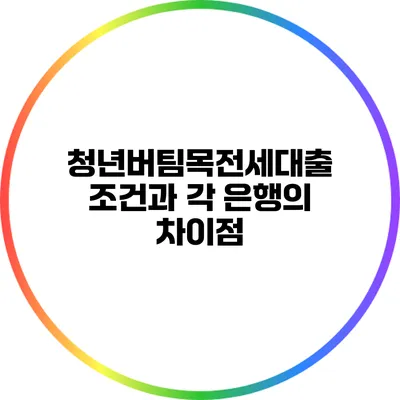 청년버팀목전세대출 조건과 각 은행의 차이점