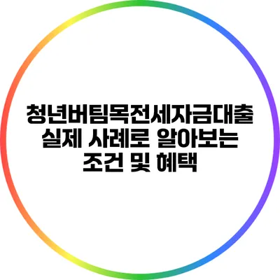 청년버팀목전세자금대출: 실제 사례로 알아보는 조건 및 혜택